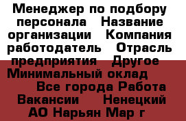 Менеджер по подбору персонала › Название организации ­ Компания-работодатель › Отрасль предприятия ­ Другое › Минимальный оклад ­ 26 000 - Все города Работа » Вакансии   . Ненецкий АО,Нарьян-Мар г.